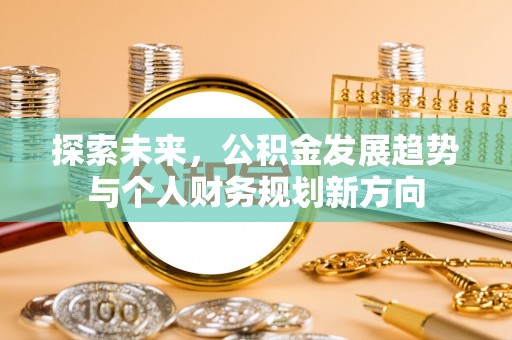 怀柔探索未来，公积金发展趋势与个人财务规划新方向