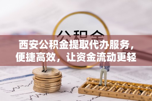 怀柔西安公积金提取代办服务，便捷高效，让资金流动更轻松