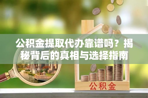怀柔公积金提取代办靠谱吗？揭秘背后的真相与选择指南