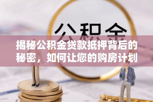 怀柔揭秘公积金贷款抵押背后的秘密，如何让您的购房计划更轻松？