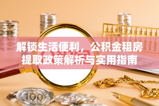 怀柔解锁生活便利，公积金租房提取政策解析与实用指南