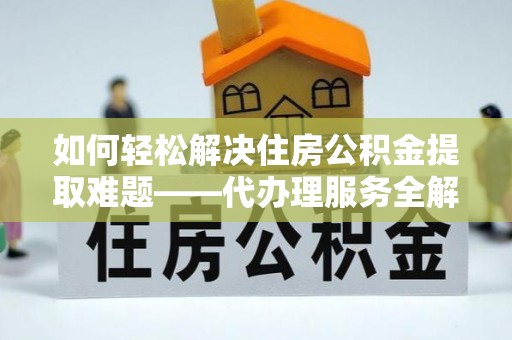怀柔如何轻松解决住房公积金提取难题——代办理服务全解析
