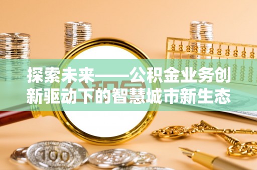 怀柔探索未来——公积金业务创新驱动下的智慧城市新生态