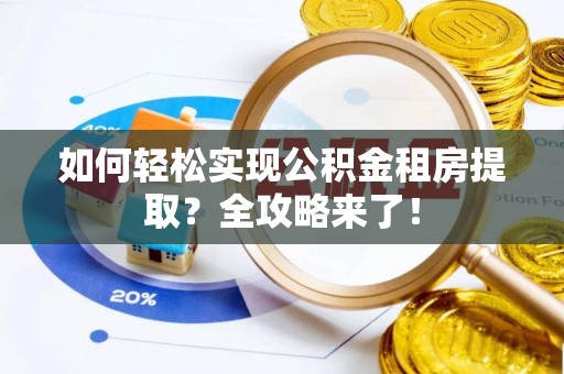 怀柔如何轻松实现公积金租房提取？全攻略来了！