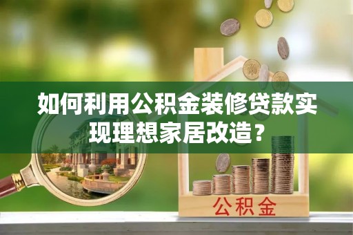怀柔如何利用公积金装修贷款实现理想家居改造？