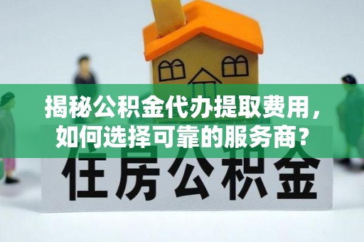 怀柔揭秘公积金代办提取费用，如何选择可靠的服务商？