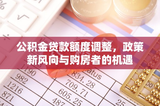 怀柔公积金贷款额度调整，政策新风向与购房者的机遇