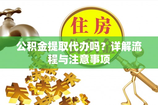 怀柔公积金提取代办吗？详解流程与注意事项