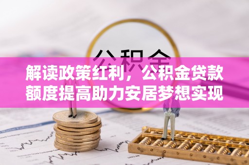 怀柔解读政策红利，公积金贷款额度提高助力安居梦想实现