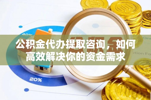 怀柔公积金代办提取咨询，如何高效解决你的资金需求