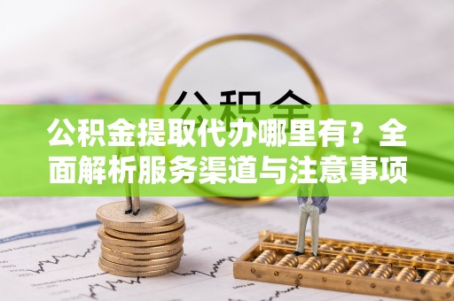 怀柔公积金提取代办哪里有？全面解析服务渠道与注意事项