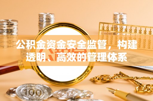 怀柔公积金资金安全监管，构建透明、高效的管理体系