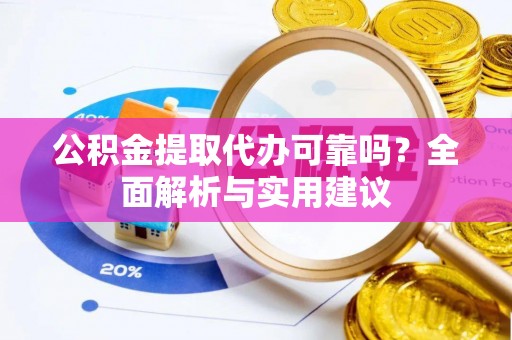 怀柔公积金提取代办可靠吗？全面解析与实用建议