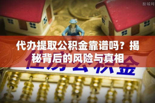 怀柔代办提取公积金靠谱吗？揭秘背后的风险与真相