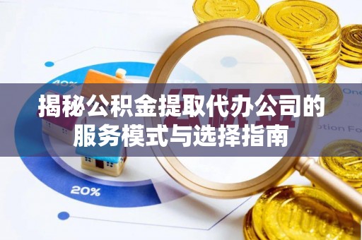 怀柔揭秘公积金提取代办公司的服务模式与选择指南