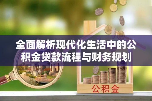 怀柔全面解析现代化生活中的公积金贷款流程与财务规划