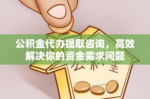 怀柔公积金代办提取咨询，高效解决你的资金需求问题