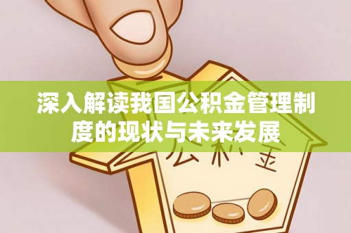 怀柔深入解读我国公积金管理制度的现状与未来发展