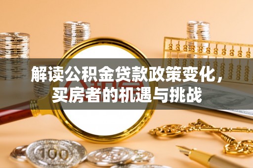 怀柔解读公积金贷款政策变化，买房者的机遇与挑战