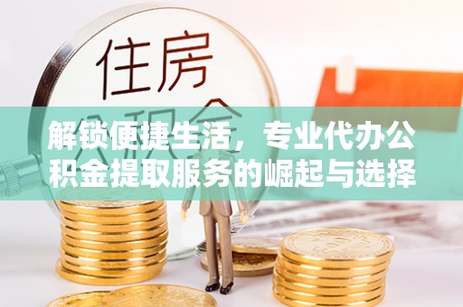 怀柔解锁便捷生活，专业代办公积金提取服务的崛起与选择