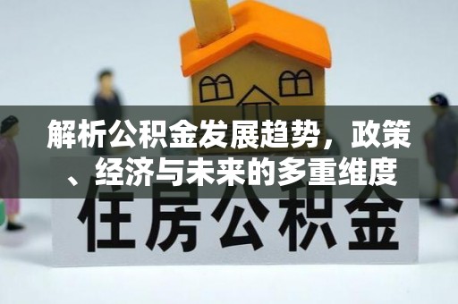 怀柔解析公积金发展趋势，政策、经济与未来的多重维度
