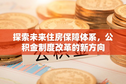 怀柔探索未来住房保障体系，公积金制度改革的新方向