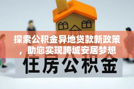 怀柔探索公积金异地贷款新政策，助您实现跨城安居梦想