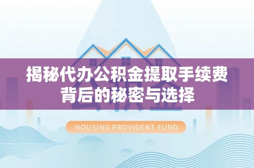 怀柔揭秘代办公积金提取手续费背后的秘密与选择