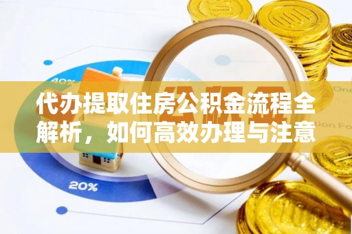 怀柔代办提取住房公积金流程全解析，如何高效办理与注意事项