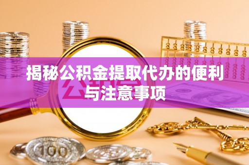 怀柔揭秘公积金提取代办的便利与注意事项