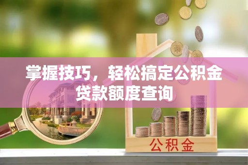 怀柔掌握技巧，轻松搞定公积金贷款额度查询