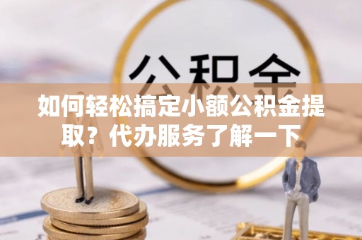 怀柔如何轻松搞定小额公积金提取？代办服务了解一下