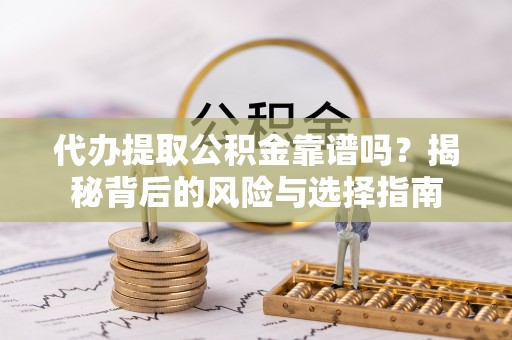 怀柔代办提取公积金靠谱吗？揭秘背后的风险与选择指南