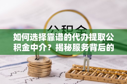 怀柔如何选择靠谱的代办提取公积金中介？揭秘服务背后的真相