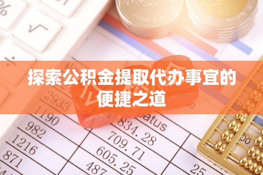 怀柔探索公积金提取代办事宜的便捷之道