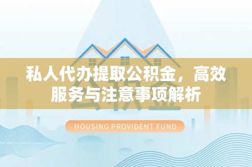 怀柔私人代办提取公积金，高效服务与注意事项解析
