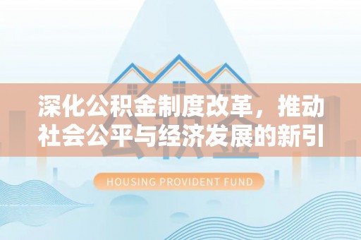 怀柔深化公积金制度改革，推动社会公平与经济发展的新引擎