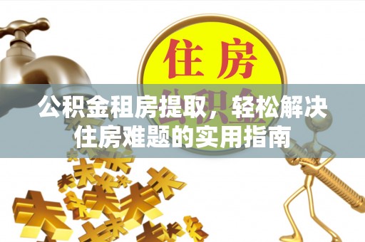 怀柔公积金租房提取，轻松解决住房难题的实用指南