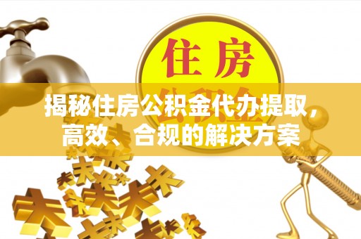 怀柔揭秘住房公积金代办提取，高效、合规的解决方案