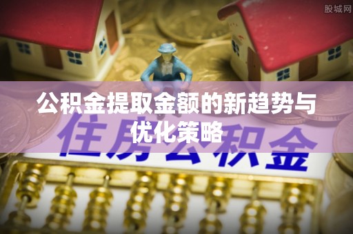 怀柔公积金提取金额的新趋势与优化策略