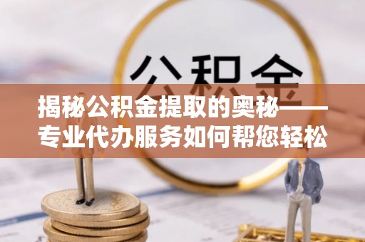 怀柔揭秘公积金提取的奥秘——专业代办服务如何帮您轻松搞定