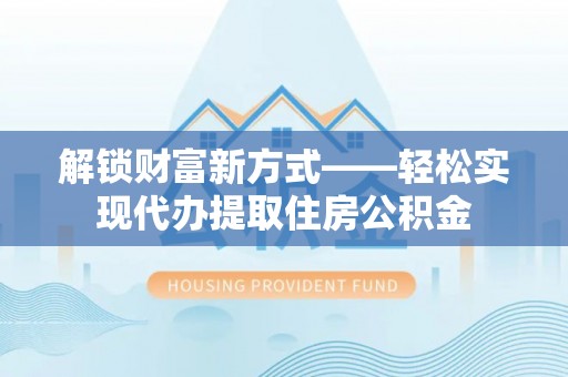 怀柔解锁财富新方式——轻松实现代办提取住房公积金
