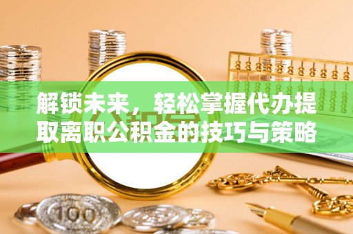 怀柔解锁未来，轻松掌握代办提取离职公积金的技巧与策略