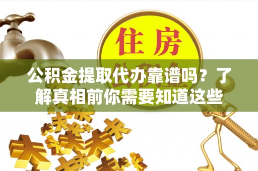 怀柔公积金提取代办靠谱吗？了解真相前你需要知道这些