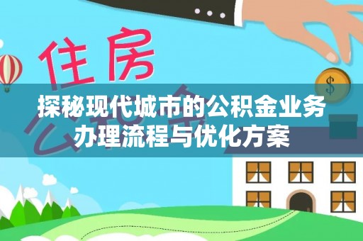 怀柔探秘现代城市的公积金业务办理流程与优化方案