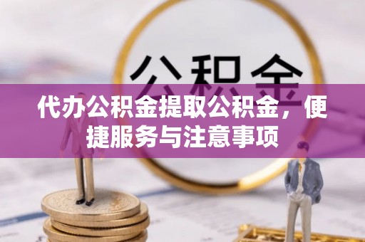 怀柔代办公积金提取公积金，便捷服务与注意事项