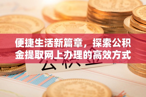 怀柔便捷生活新篇章，探索公积金提取网上办理的高效方式