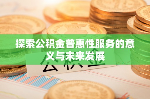 怀柔探索公积金普惠性服务的意义与未来发展