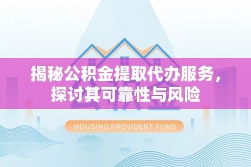 怀柔揭秘公积金提取代办服务，探讨其可靠性与风险