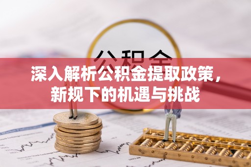 怀柔深入解析公积金提取政策，新规下的机遇与挑战